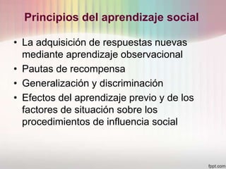 Principios del aprendizaje social
• La adquisición de respuestas nuevas
mediante aprendizaje observacional
• Pautas de recompensa
• Generalización y discriminación
• Efectos del aprendizaje previo y de los
factores de situación sobre los
procedimientos de influencia social
 