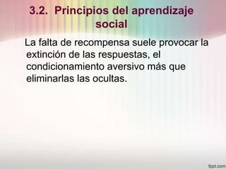 3.2. Principios del aprendizaje
social
La falta de recompensa suele provocar la
extinción de las respuestas, el
condicionamiento aversivo más que
eliminarlas las ocultas.
 