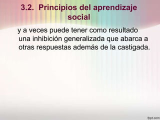 3.2. Principios del aprendizaje
social
y a veces puede tener como resultado
una inhibición generalizada que abarca a
otras respuestas además de la castigada.
 