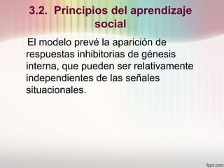 3.2. Principios del aprendizaje
social
El modelo prevé la aparición de
respuestas inhibitorias de génesis
interna, que pueden ser relativamente
independientes de las señales
situacionales.
 