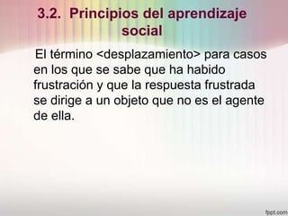 3.2. Principios del aprendizaje
social
El término <desplazamiento> para casos
en los que se sabe que ha habido
frustración y que la respuesta frustrada
se dirige a un objeto que no es el agente
de ella.
 