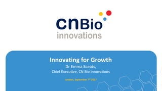 Innovating for Growth
Dr Emma Sceats,
Chief Executive, CN Bio Innovations
London, September 7th 2017
 