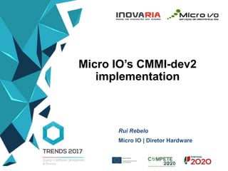 Micro IO’s CMMI-dev2
implementation
Rui Rebelo
Micro IO | Diretor Hardware
 