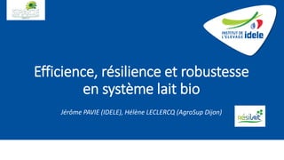 Efficience, résilience et robustesse
en système lait bio
Jérôme PAVIE (IDELE), Hélène LECLERCQ (AgroSup Dijon)
 