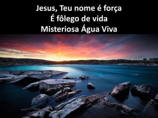 Jesus, Teu nome é força
É fôlego de vida
Misteriosa Água Viva
 