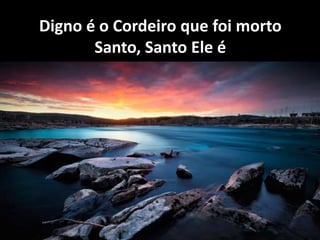 Digno é o Cordeiro que foi morto
Santo, Santo Ele é
 