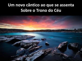 Um novo cântico ao que se assenta
Sobre o Trono do Céu
 