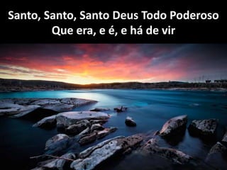 Santo, Santo, Santo Deus Todo Poderoso
Que era, e é, e há de vir
 