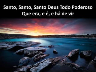 Santo, Santo, Santo Deus Todo Poderoso
Que era, e é, e há de vir
 