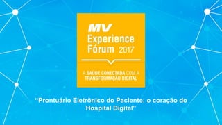 “Prontuário Eletrônico do Paciente: o coração do
Hospital Digital”
 
