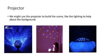 Projector
• We might use the projecter to build the scene, like the lighting to help
about the background.
 