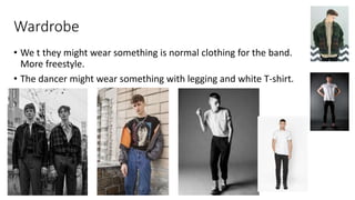 Wardrobe
• We t they might wear something is normal clothing for the band.
More freestyle.
• The dancer might wear something with legging and white T-shirt.
 