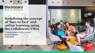 Redefining the concept
of ‘face-to-face’ and
online learning using
the Collaborate Ultra
Dr Beata	Webb	&	Alicia	Vallero	
Bond	University
Gold	Coast
 