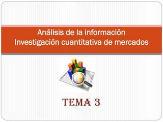 TEMA 3
Análisis de la información
Investigación cuantitativa de mercados
 