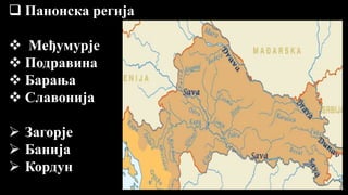  Панонска регија
 Међумурје
 Подравина
 Барања
 Славонија
 Загорје
 Банија
 Кордун
 