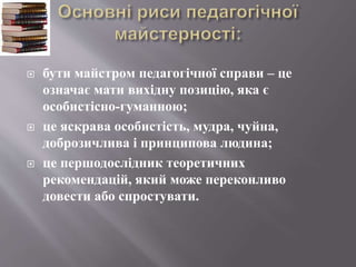  бути майстром педагогічної справи – це
означає мати вихідну позицію, яка є
особистісно-гуманною;
 це яскрава особистість, мудра, чуйна,
доброзичлива і принципова людина;
 це першодослідник теоретичних
рекомендацій, який може переконливо
довести або спростувати.
 