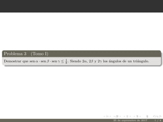 Problema 3 (Tomo I)
Demostrar que sen α · sen β · sen γ ≤ 1
8
. Siendo 2α, 2β y 2γ los ´angulos de un tri´angulo.
25 de septiembre de 2017 1 / 4
 