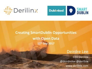 Deirdre Lee
CEO Derilinx
@deirdrelee @derilinx
www.derilinx.com
Creating SmartDublin Opportunities
with Open Data
12th Sep 2017
 