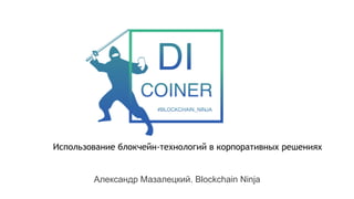 Использование блокчейн-технологий в корпоративных решениях
Александр Мазалецкий. Blockchain Ninja
 