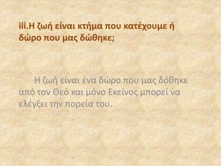 iii.Η ζωή είναι κτήμα που κατέχουμε ή
δώρο που μας δώθηκε;
Η ζωή είναι ένα δώρο που μας δόθηκε
από τον Θεό και μόνο Εκείνος μπορεί να
ελέγξει την πορεία του.
 