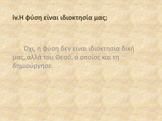 iv.Η φύση είναι ιδιοκτησία μας;
Όχι, η φύση δεν είναι ιδιοκτησία δική
μας, αλλά του Θεού, ο οποίος και τη
δημιούργησε.
 