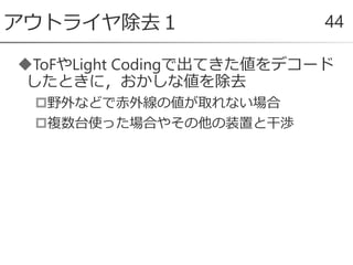 ToFやLight Codingで出てきた値をデコード
したときに，おかしな値を除去
野外などで赤外線の値が取れない場合
複数台使った場合やその他の装置と干渉
アウトライヤ除去１ 44
 