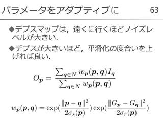 デプスマップは，遠くに行くほどノイズレ
ベルが大きい．
デプスが大きいほど，平滑化の度合いを上
げれば良い．
パラメータをアダプティブに 63
 