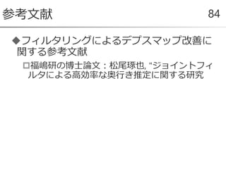 フィルタリングによるデプスマップ改善に
関する参考文献
福嶋研の博士論文：松尾琢也, "ジョイントフィ
ルタによる高効率な奥行き推定に関する研究
参考文献 84
 
