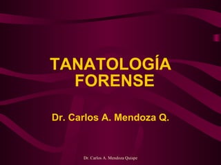 Dr. Carlos A. Mendoza Quispe
TANATOLOGÍA
FORENSE
Dr. Carlos A. Mendoza Q.
 