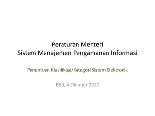 Peraturan Menteri
Sistem Manajemen Pengamanan Informasi
Penentuan Klasifikasi/Kategori Sistem Elektronik
BSD, 4 Oktober 2017
 
