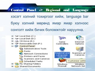 Control Panel -> Regional and Language
хэсэгт хэлний тохиргоог хийж, language bar
буюу хэлний мөрөнд ямар ямар хэлнээс
сонголт хийж бичих боломжтойг харуулна.
 