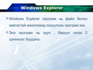 Windows Explorer
Windows Explorer програм нь файл болон
хавтастай ажиллахад зоруулсан програм юм.
Энэ програм нь зуун , баруун гэсэн 2
цонхноос бүрдэнэ.
 