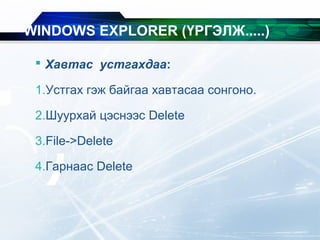  Xавтас устгахдаа:
1.Устгах гэж байгаа хавтасаа сонгоно.
2.Шуурхай цэснээс Delete
3.File->Delete
4.Гарнаас Delete
WINDOWS EXPLORER (ҮРГЭЛЖ.....)
 