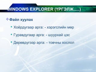 Файл хуулах
 Хоёрдугаар арга: - хэрэгслийн мөр
 Гуравдугаар арга: - шуурхай цэс
 Дөрөвдүгээр арга: - товчны хослол
WINDOWS EXPLORER (ҮРГЭЛЖ.....)
 