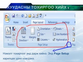 :ХУУДАСНЫ ТОХИРГОО ХИЙХ
Нэмэлт тохиргоог энд дарж хийнэ. Энд Page Setup
харилцах цонх нээгдэнэ.
 