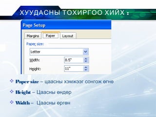  Papersize – цаасны хэмжээг сонгож өгнө
 Height – Цаасны өндөр
 Width – Цаасны өргөн
:ХУУДАСНЫ ТОХИРГОО ХИЙХ
 