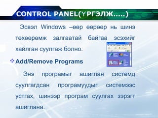 Эсвэл Windows –өөр өөрөөр нь шинэ
төхөөрөмж залгаатай байгаа эсэхийг
хайлган суулгаж болно.
Add/Remove Programs
Энэ програмыг ашиглан системд
суулгагдсан програмуудыг системээс
устгах, шинээр програм суулгах зэрэгт
ашиглана.
CONTROL PANEL( РГЭЛЖ.....Ү )
 