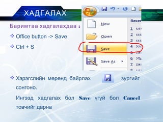 ХАДГАЛАХ
:Баримтаа хадгалахдаа
 Office button -> Save
 Ctrl + S
 Хэрэгслийн мөрөнд байрлах зургийг
сонгоно.
Ингээд хадгалах бол Save үгүй бол Cancel
товчийг дарна
 