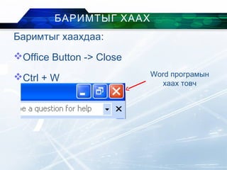 БАРИМТЫГ ХААХ
Баримтыг хаахдаа:
Office Button -> Close
Ctrl + W Word програмын
хаах товч
 