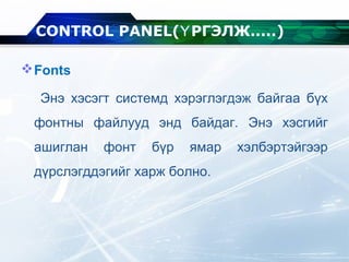 Fonts
Энэ хэсэгт системд хэрэглэгдэж байгаа бүх
фонтны файлууд энд байдаг. Энэ хэсгийг
ашиглан фонт бүр ямар хэлбэртэйгээр
дүрслэгддэгийг харж болно.
CONTROL PANEL( РГЭЛЖ.....Ү )
 