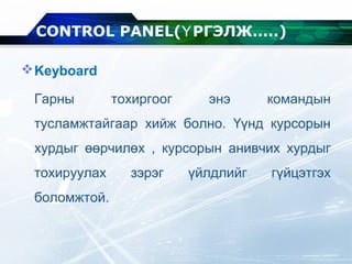 Keyboard
Гарны тохиргоог энэ командын
тусламжтайгаар хийж болно. Үүнд курсорын
хурдыг өөрчилөх , курсорын анивчих хурдыг
тохируулах зэрэг үйлдлийг гүйцэтгэх
боломжтой.
CONTROL PANEL( РГЭЛЖ.....Ү )
 