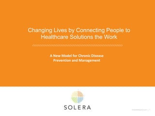 SoleraNetwork.com | 1
Changing Lives by Connecting People to
Healthcare Solutions the Work
A New Model for Chronic Disease
Prevention and Management
 
