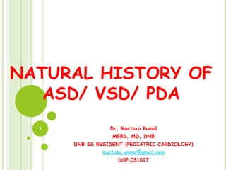 NATURAL HISTORY OF
ASD/ VSD/ PDA
Dr. Murtaza Kamal
MBBS, MD, DNB
DNB SS RESIDENT (PEDIATRIC CARDIOLOGY)
murtaza.vmmc@gmail.com
DOP:031017
1
 