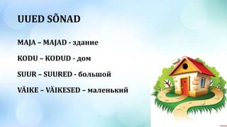 UUED SÕNAD
MAJA – MAJAD - здание
KODU – KODUD - дом
SUUR – SUURED - большой
VÄIKE – VÄIKESED – маленький
 