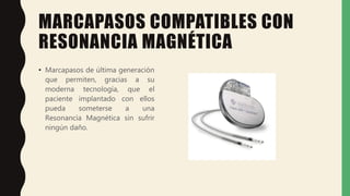 MARCAPASOS COMPATIBLES CON
RESONANCIA MAGNÉTICA
• Marcapasos de última generación
que permiten, gracias a su
moderna tecnología, que el
paciente implantado con ellos
pueda someterse a una
Resonancia Magnética sin sufrir
ningún daño.
 