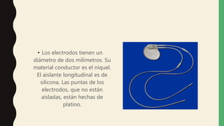 • Los electrodos tienen un
diámetro de dos milímetros. Su
material conductor es el níquel.
El aislante longitudinal es de
silicona. Las puntas de los
electrodos, que no están
aisladas, están hechas de
platino.
 