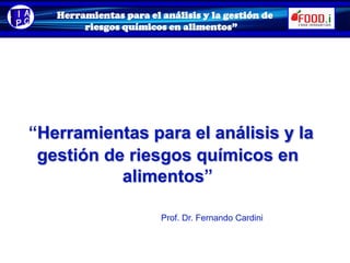 “Herramientas para el análisis y la gestión de
riesgos químicos en alimentos”
“Herramientas para el análisis y la
gestión de riesgos químicos en
alimentos”
Prof. Dr. Fernando Cardini
 