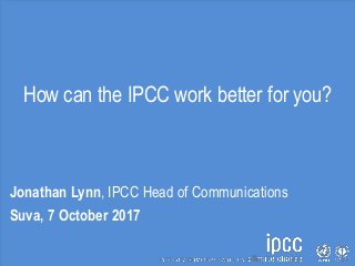 How can the IPCC work better for you?
Jonathan Lynn, IPCC Head of Communications
Suva, 7 October 2017
 