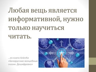 Любая вещь является
информативной, нужно
только научиться
читать.
…из книги АлёнКи
«Белорусские волшебные
сказки. Дешифровка»
 