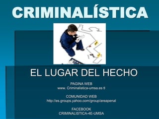 CRIMINALÍSTICA
EL LUGAR DEL HECHO
PAGINA WEB
www. Criminalistica-umsa.es tl
COMUNIDAD WEB
http://es.groups.yahoo.com/group/areapenal
FACEBOOK
CRIMINALISTICA-4E-UMSA
 